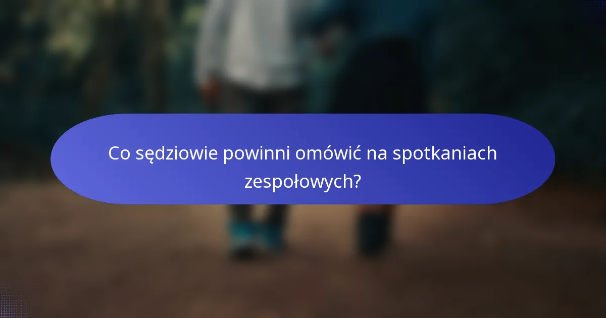 Co sędziowie powinni omówić na spotkaniach zespołowych?