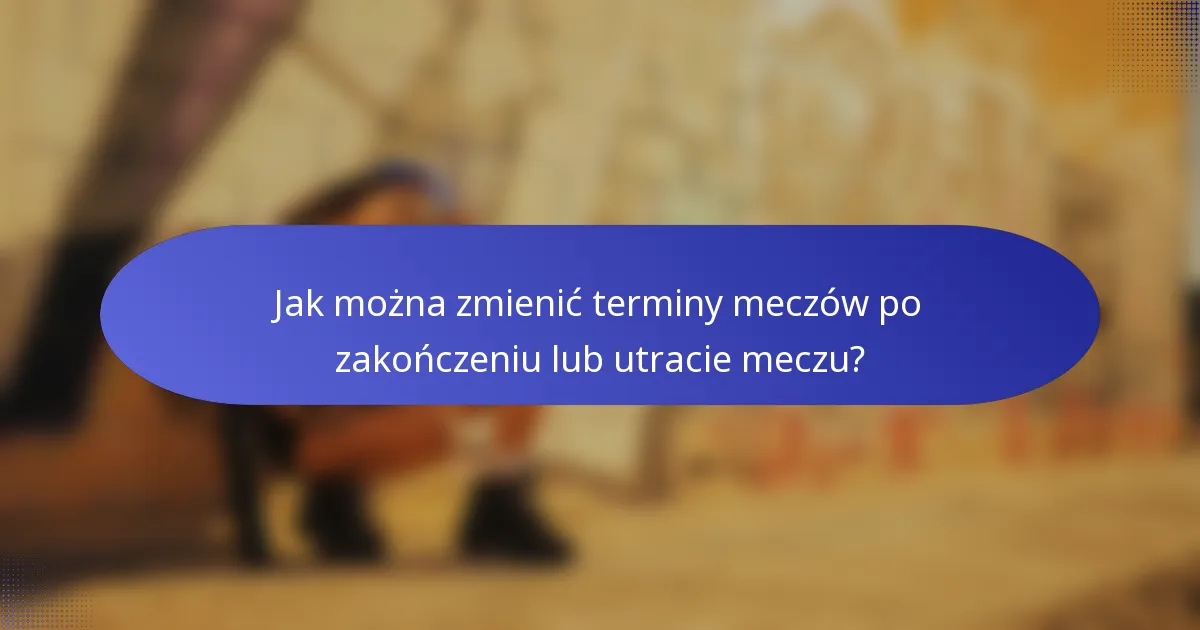 Jak można zmienić terminy meczów po zakończeniu lub utracie meczu?