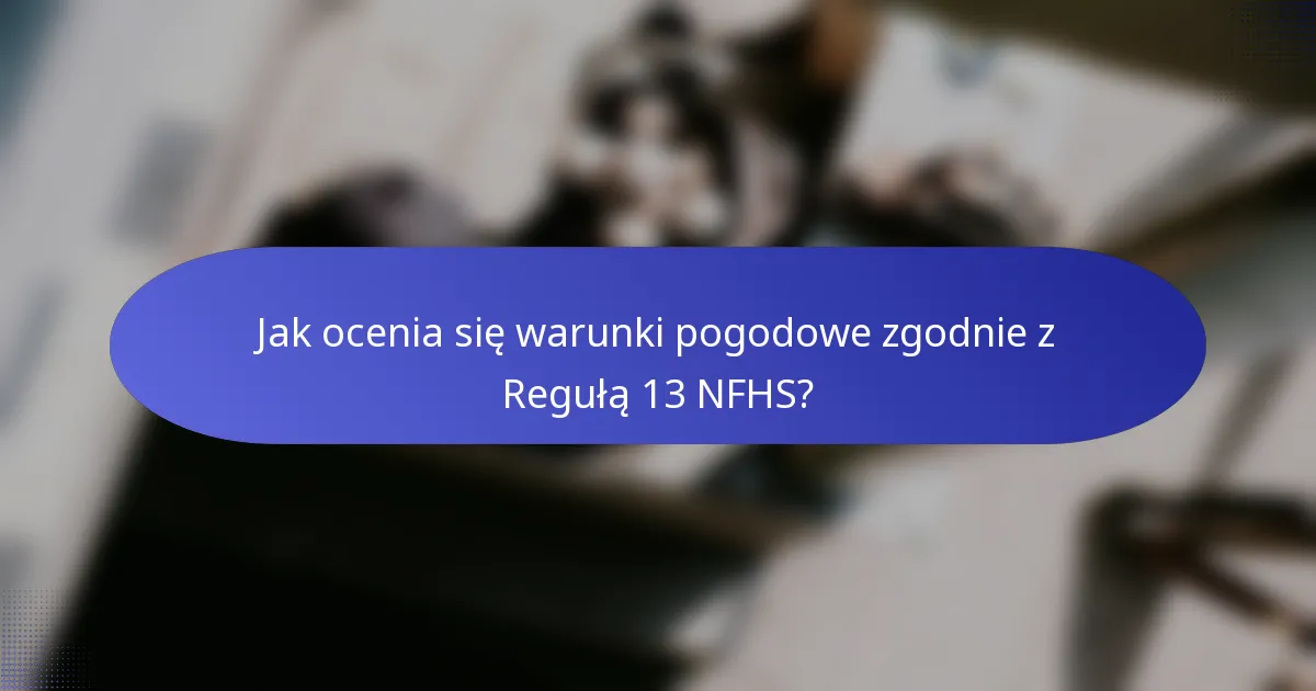 Jak ocenia się warunki pogodowe zgodnie z Regułą 13 NFHS?