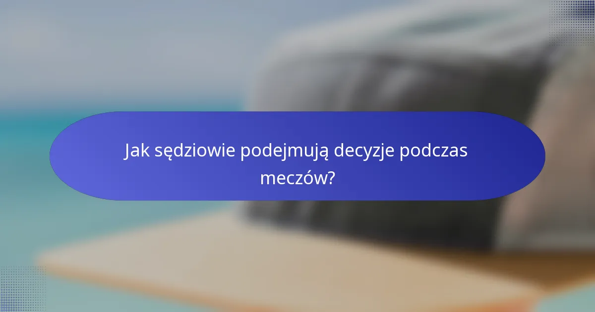 Jak sędziowie podejmują decyzje podczas meczów?