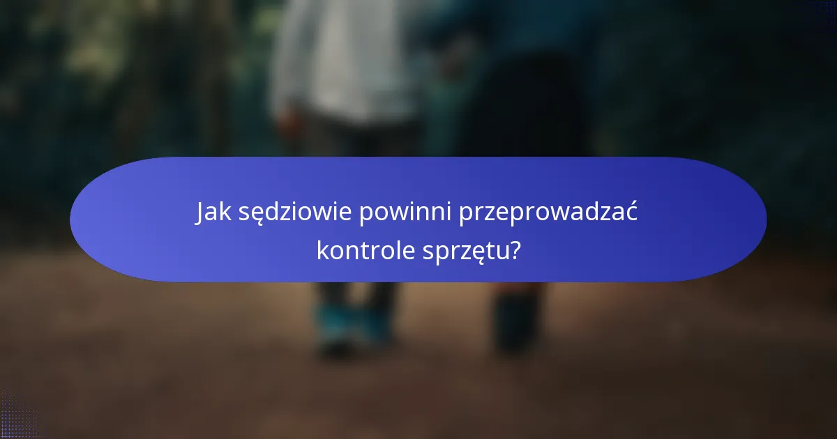 Jak sędziowie powinni przeprowadzać kontrole sprzętu?