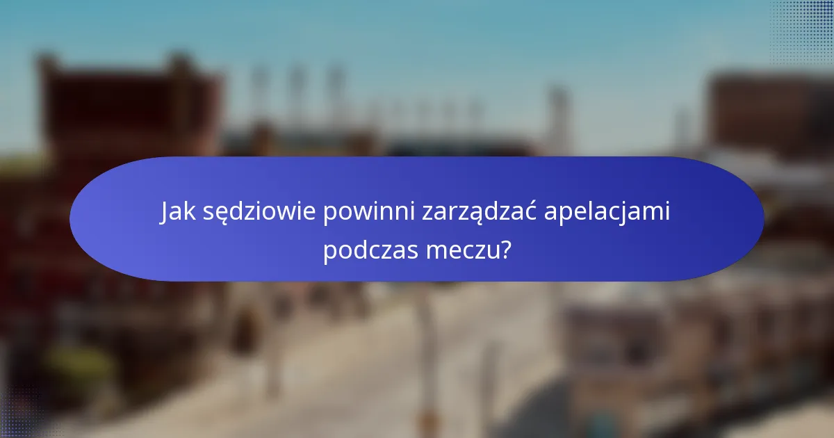 Jak sędziowie powinni zarządzać apelacjami podczas meczu?