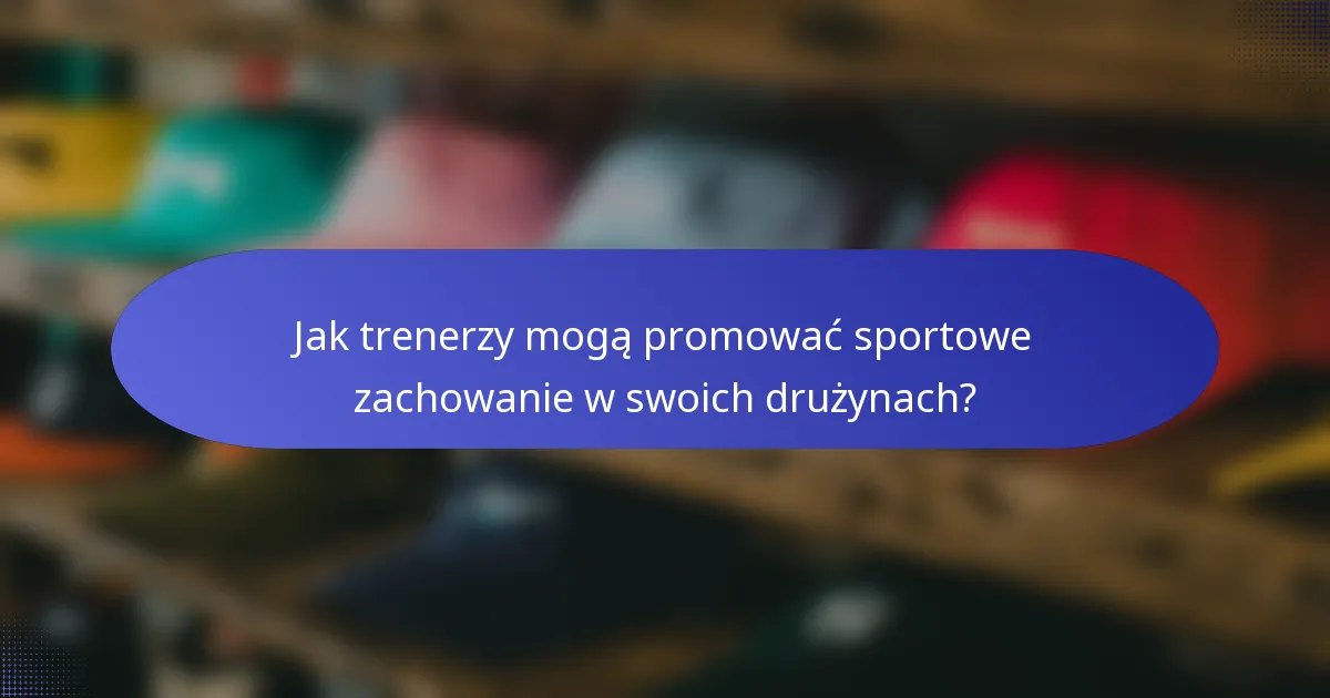 Jak trenerzy mogą promować sportowe zachowanie w swoich drużynach?