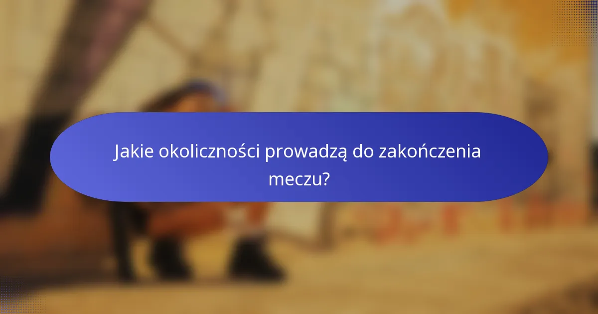 Jakie okoliczności prowadzą do zakończenia meczu?