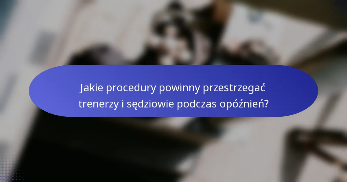 Jakie procedury powinny przestrzegać trenerzy i sędziowie podczas opóźnień?