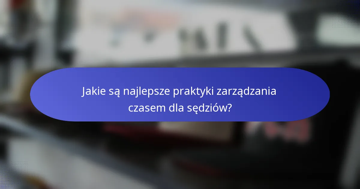 Jakie są najlepsze praktyki zarządzania czasem dla sędziów?