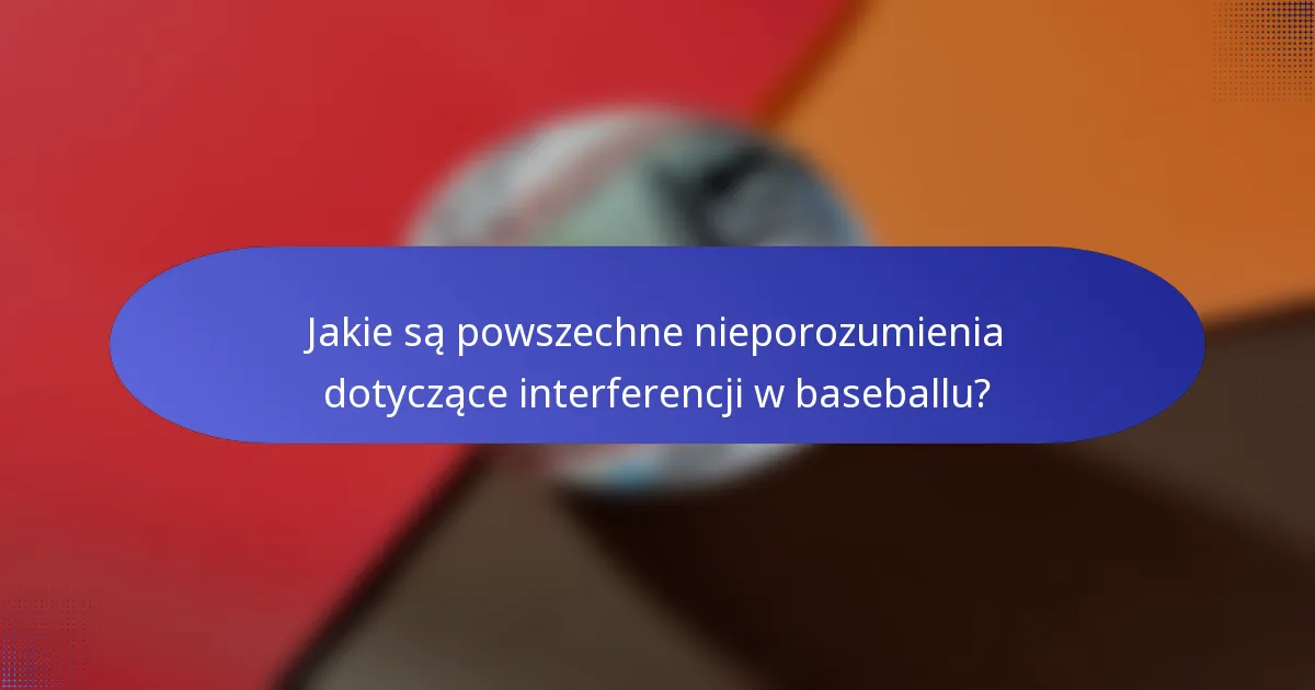 Jakie są powszechne nieporozumienia dotyczące interferencji w baseballu?