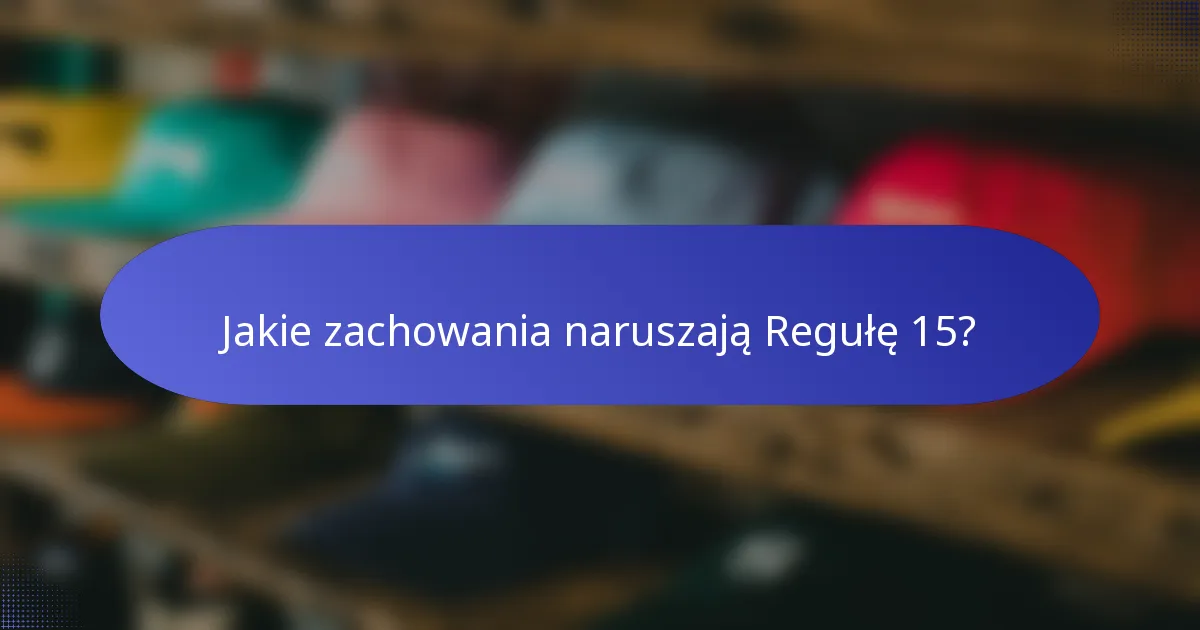 Jakie zachowania naruszają Regułę 15?