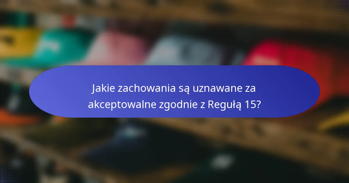 Jakie zachowania są uznawane za akceptowalne zgodnie z Regułą 15?